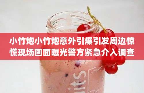 小竹炮小竹炮意外引爆引发周边惊慌现场画面曝光警方紧急介入调查