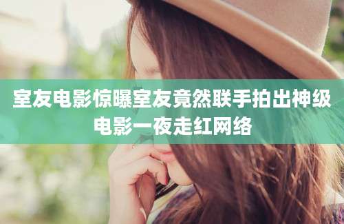 室友电影惊曝室友竟然联手拍出神级电影一夜走红网络