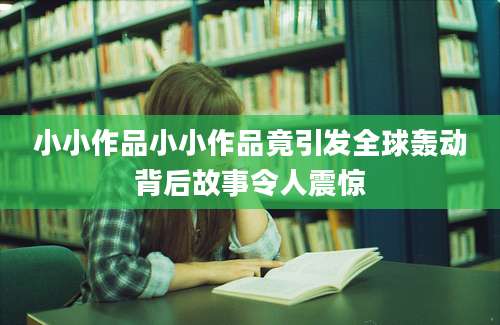 小小作品小小作品竟引发全球轰动背后故事令人震惊