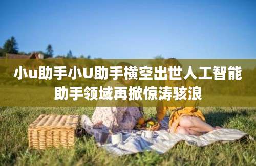 小u助手小U助手横空出世人工智能助手领域再掀惊涛骇浪