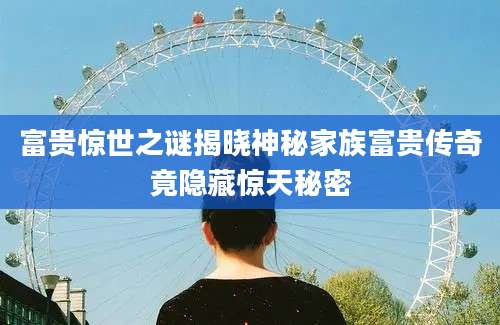 富贵惊世之谜揭晓神秘家族富贵传奇竟隐藏惊天秘密