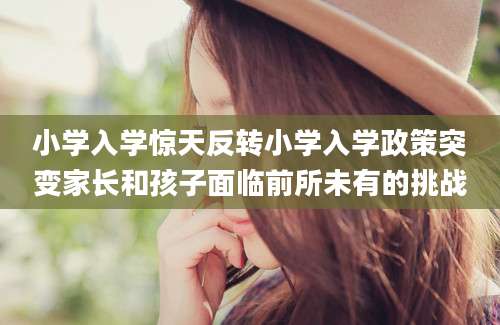 小学入学惊天反转小学入学政策突变家长和孩子面临前所未有的挑战