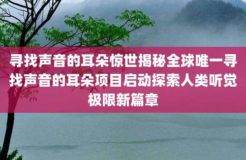 寻找声音的耳朵惊世揭秘全球唯一寻找声音的耳朵项目启动探索人类听觉极限新篇章
