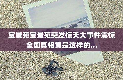 宝景苑宝景苑突发惊天大事件震惊全国真相竟是这样的...