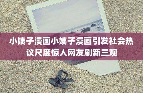 小姨子漫画小姨子漫画引发社会热议尺度惊人网友刷新三观