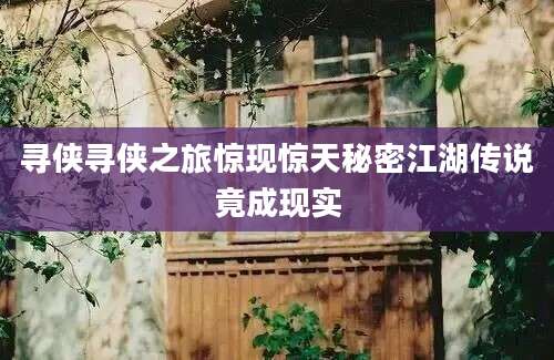 寻侠寻侠之旅惊现惊天秘密江湖传说竟成现实