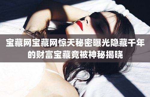 宝藏网宝藏网惊天秘密曝光隐藏千年的财富宝藏竟被神秘揭晓