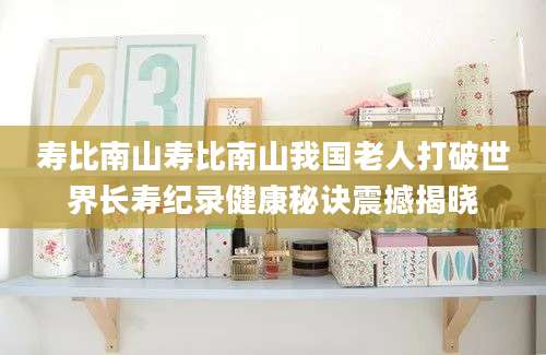 寿比南山寿比南山我国老人打破世界长寿纪录健康秘诀震撼揭晓