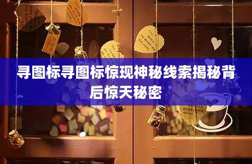 寻图标寻图标惊现神秘线索揭秘背后惊天秘密
