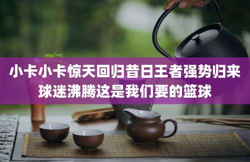 小卡小卡惊天回归昔日王者强势归来球迷沸腾这是我们要的篮球