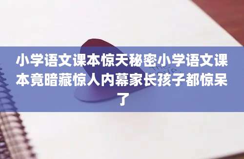 小学语文课本惊天秘密小学语文课本竟暗藏惊人内幕家长孩子都惊呆了