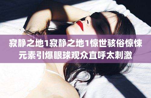 寂静之地1寂静之地1惊世骇俗惊悚元素引爆眼球观众直呼太刺激
