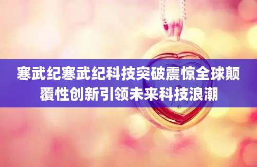 寒武纪寒武纪科技突破震惊全球颠覆性创新引领未来科技浪潮