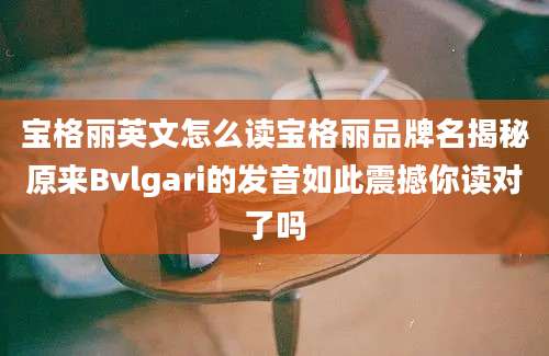 宝格丽英文怎么读宝格丽品牌名揭秘原来Bvlgari的发音如此震撼你读对了吗