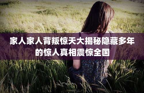 家人家人背叛惊天大揭秘隐藏多年的惊人真相震惊全国