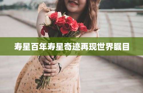寿星百年寿星奇迹再现世界瞩目