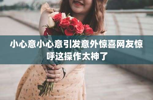 小心意小心意引发意外惊喜网友惊呼这操作太神了