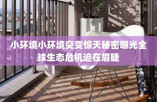 小环境小环境突变惊天秘密曝光全球生态危机迫在眉睫