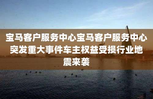 宝马客户服务中心宝马客户服务中心突发重大事件车主权益受损行业地震来袭