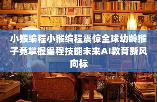 小猴编程小猴编程震惊全球幼龄猴子竟掌握编程技能未来AI教育新风向标