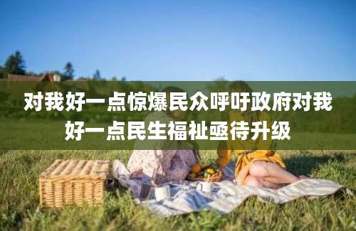 对我好一点惊爆民众呼吁政府对我好一点民生福祉亟待升级