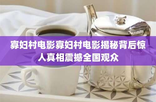 寡妇村电影寡妇村电影揭秘背后惊人真相震撼全国观众