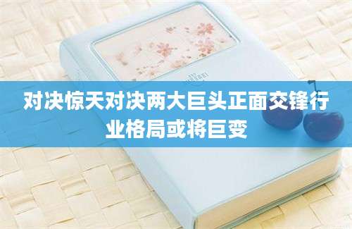 对决惊天对决两大巨头正面交锋行业格局或将巨变