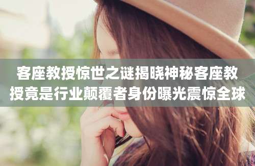 客座教授惊世之谜揭晓神秘客座教授竟是行业颠覆者身份曝光震惊全球