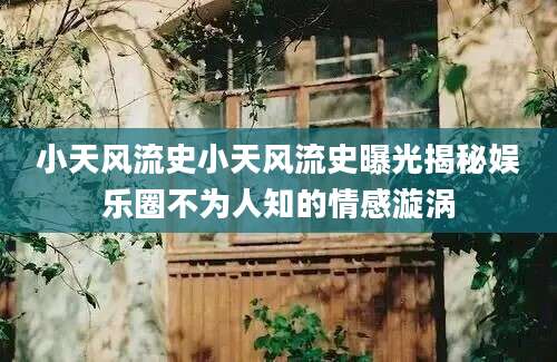 小天风流史小天风流史曝光揭秘娱乐圈不为人知的情感漩涡