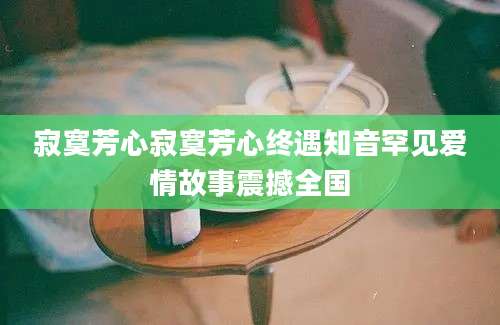 寂寞芳心寂寞芳心终遇知音罕见爱情故事震撼全国