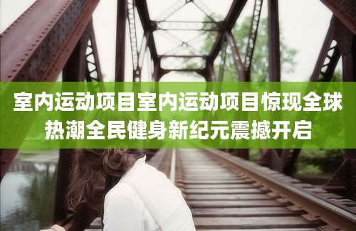 室内运动项目室内运动项目惊现全球热潮全民健身新纪元震撼开启