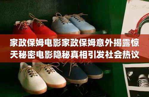 家政保姆电影家政保姆意外揭露惊天秘密电影隐秘真相引发社会热议