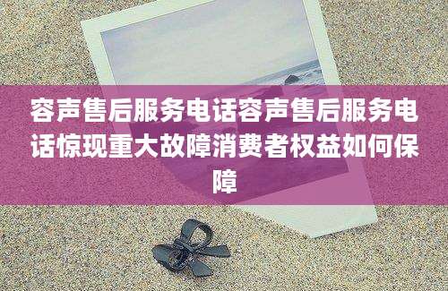 容声售后服务电话容声售后服务电话惊现重大故障消费者权益如何保障