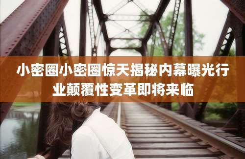 小密圈小密圈惊天揭秘内幕曝光行业颠覆性变革即将来临