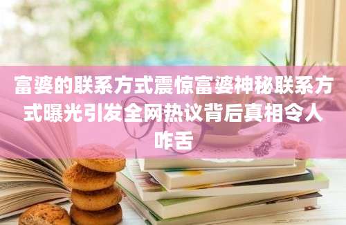 富婆的联系方式震惊富婆神秘联系方式曝光引发全网热议背后真相令人咋舌