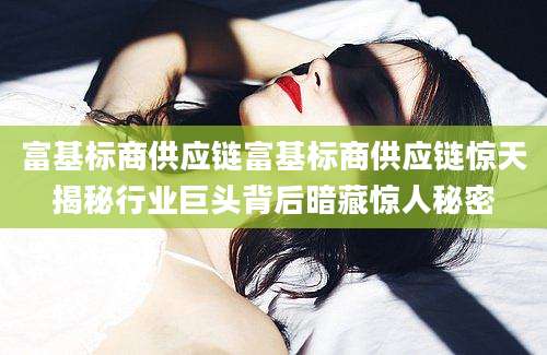 富基标商供应链富基标商供应链惊天揭秘行业巨头背后暗藏惊人秘密