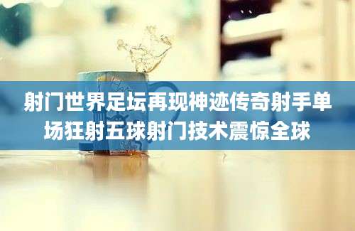 射门世界足坛再现神迹传奇射手单场狂射五球射门技术震惊全球