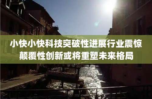 小快小快科技突破性进展行业震惊颠覆性创新或将重塑未来格局