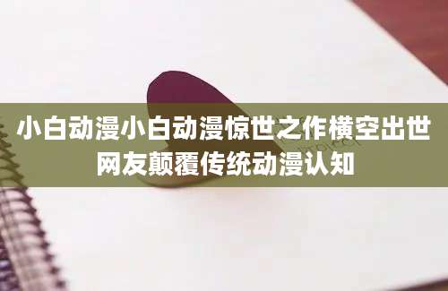 小白动漫小白动漫惊世之作横空出世网友颠覆传统动漫认知