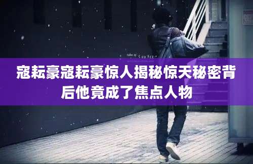 寇耘豪寇耘豪惊人揭秘惊天秘密背后他竟成了焦点人物