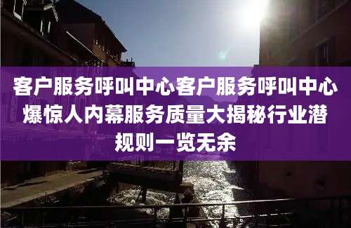 客户服务呼叫中心客户服务呼叫中心爆惊人内幕服务质量大揭秘行业潜规则一览无余