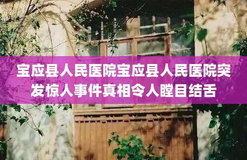 宝应县人民医院宝应县人民医院突发惊人事件真相令人瞠目结舌