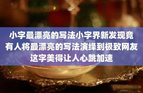 小字最漂亮的写法小字界新发现竟有人将最漂亮的写法演绎到极致网友这字美得让人心跳加速