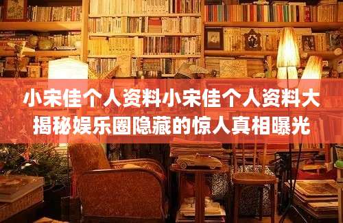 小宋佳个人资料小宋佳个人资料大揭秘娱乐圈隐藏的惊人真相曝光