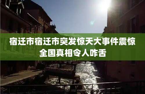 宿迁市宿迁市突发惊天大事件震惊全国真相令人咋舌