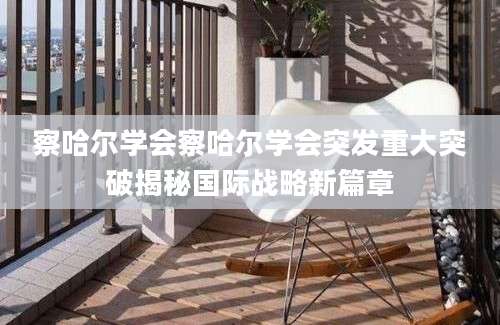 察哈尔学会察哈尔学会突发重大突破揭秘国际战略新篇章