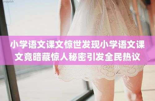 小学语文课文惊世发现小学语文课文竟暗藏惊人秘密引发全民热议