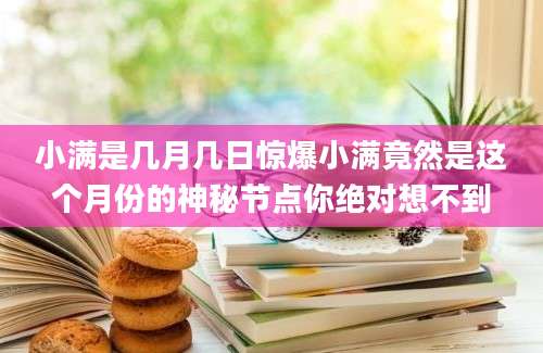 小满是几月几日惊爆小满竟然是这个月份的神秘节点你绝对想不到