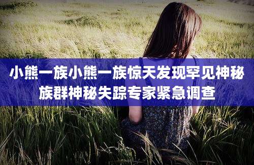 小熊一族小熊一族惊天发现罕见神秘族群神秘失踪专家紧急调查
