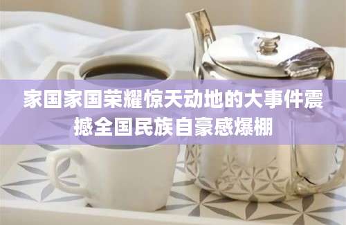 家国家国荣耀惊天动地的大事件震撼全国民族自豪感爆棚